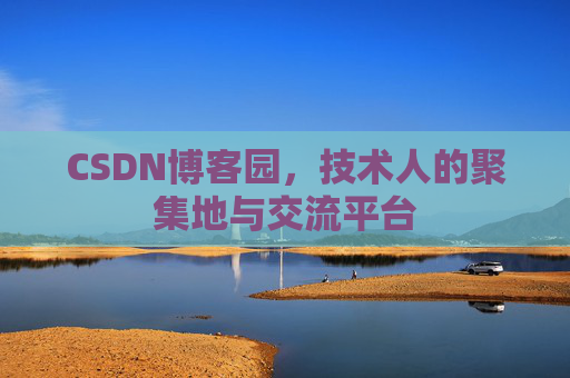 CSDN博客园，技术人的聚集地与交流平台
